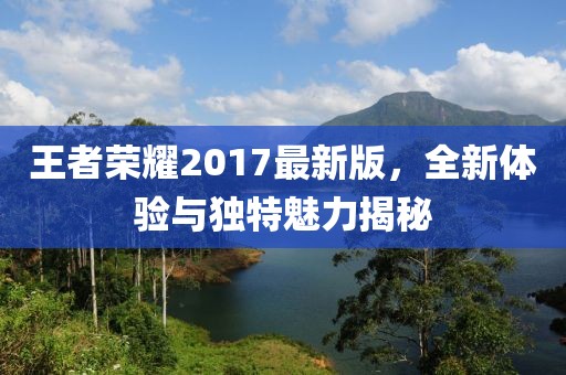 王者荣耀2017最新版，全新体验与独特魅力揭秘