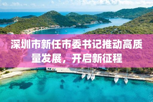 深圳市新任市委书记推动高质量发展，开启新征程