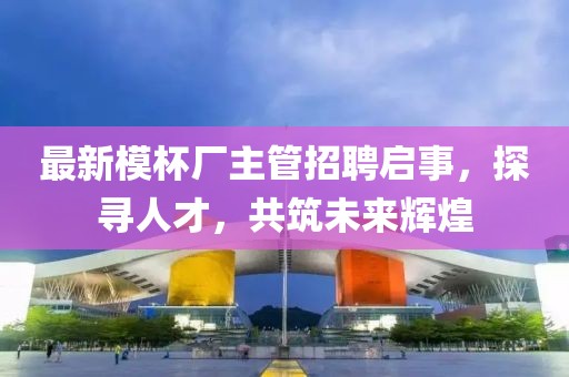 最新模杯厂主管招聘启事，探寻人才，共筑未来辉煌