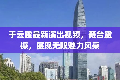 于云霆最新演出视频，舞台震撼，展现无限魅力风采