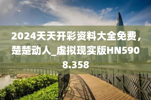2024天天开彩资料大全免费，楚楚动人_虚拟现实版HN5908.358