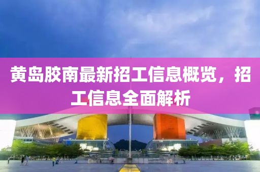 黄岛胶南最新招工信息概览，招工信息全面解析