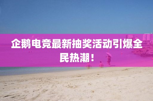 企鹅电竞最新抽奖活动引爆全民热潮！