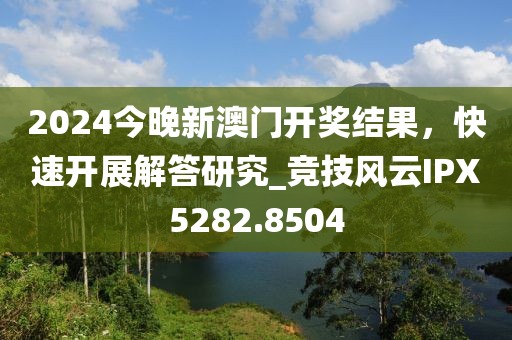 2024今晚新澳门开奖结果，快速开展解答研究_竞技风云IPX5282.8504