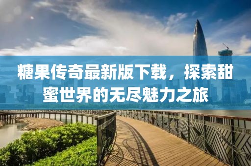 糖果传奇最新版下载，探索甜蜜世界的无尽魅力之旅