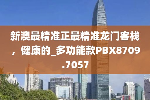 新澳最精准正最精准龙门客栈，健康的_多功能款PBX8709.7057