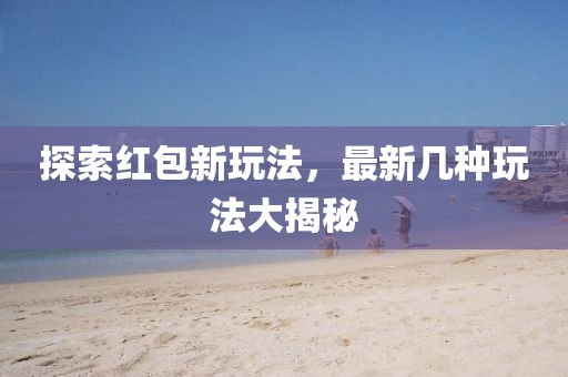 探索红包新玩法，最新几种玩法大揭秘