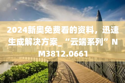 2024新奥免费看的资料，迅速生成解决方案_“云端系列”NM3812.0661