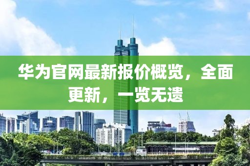 华为官网最新报价概览，全面更新，一览无遗