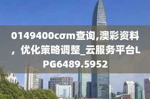 0149400cσm查询,澳彩资料，优化策略调整_云服务平台LPG6489.5952