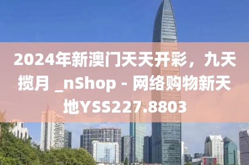 2024年新澳门天天开彩，九天揽月 _nShop - 网络购物新天地YSS227.8803