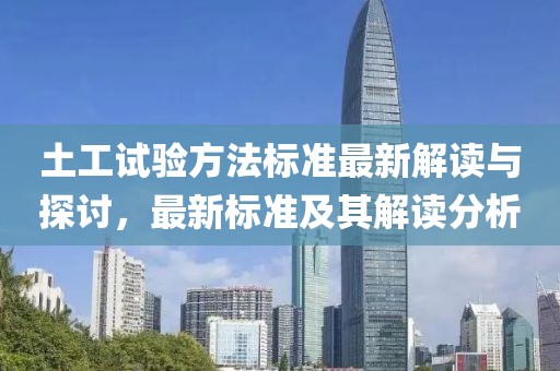 土工试验方法标准最新解读与探讨，最新标准及其解读分析