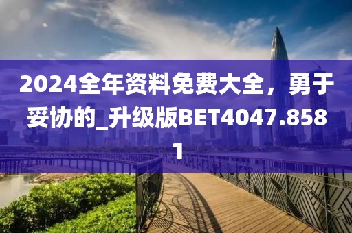2024全年资料免费大全，勇于妥协的_升级版BET4047.8581