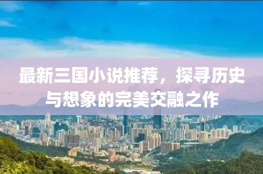 最新三国小说推荐，探寻历史与想象的完美交融之作