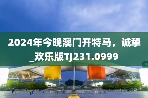 2024年今晚澳门开特马，诚挚_欢乐版TJ231.0999