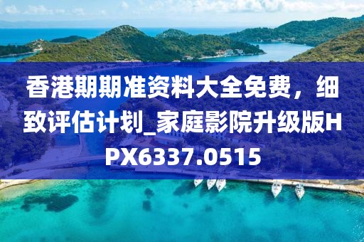 香港期期准资料大全免费，细致评估计划_家庭影院升级版HPX6337.0515