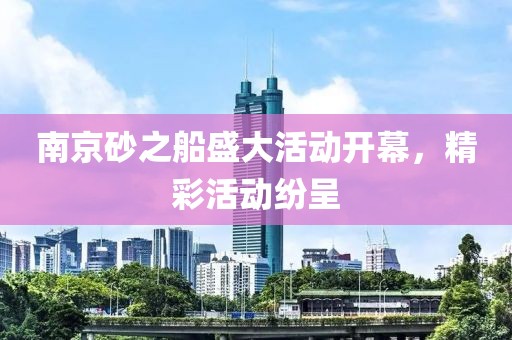南京砂之船盛大活动开幕，精彩活动纷呈