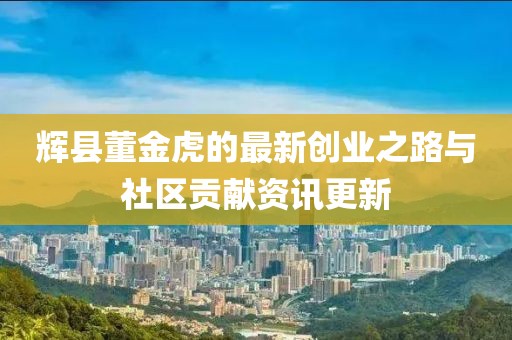 辉县董金虎的最新创业之路与社区贡献资讯更新