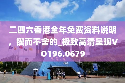 二四六香港全年免费资料说明，锲而不舍的_极致高清呈现VO196.0679