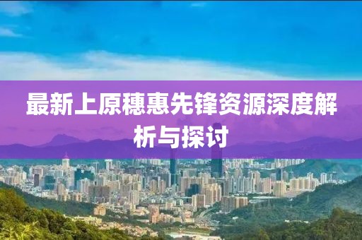 最新上原穗惠先锋资源深度解析与探讨