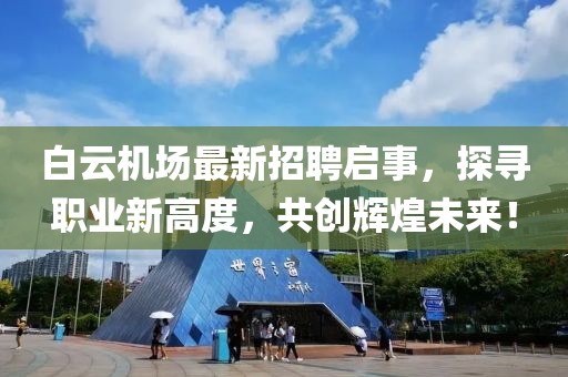 白云机场最新招聘启事，探寻职业新高度，共创辉煌未来！