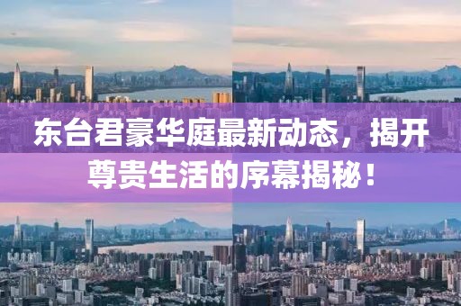 东台君豪华庭最新动态，揭开尊贵生活的序幕揭秘！