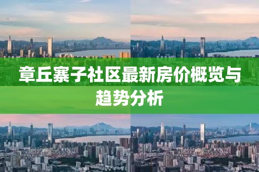 章丘寨子社区最新房价概览与趋势分析