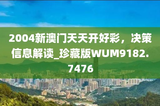 2004新澳门天天开好彩，决策信息解读_珍藏版WUM9182.7476