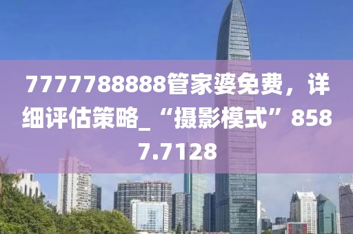 7777788888管家婆免费，详细评估策略_“摄影模式”8587.7128