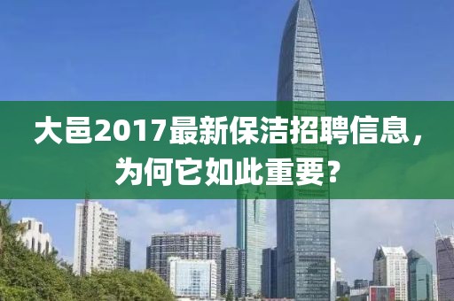 大邑2017最新保洁招聘信息，为何它如此重要？