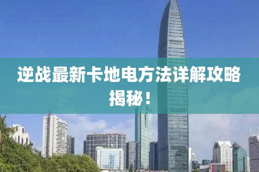 逆战最新卡地电方法详解攻略揭秘！