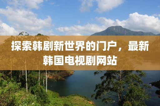 探索韩剧新世界的门户，最新韩国电视剧网站