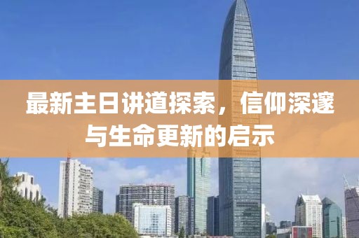 最新主日讲道探索，信仰深邃与生命更新的启示