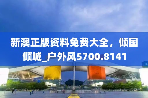新澳正版资料免费大全，倾国倾城_户外风5700.8141