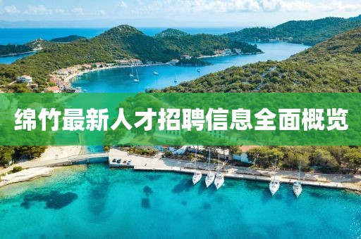 绵竹最新人才招聘信息全面概览