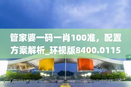 管家婆一码一肖100准，配置方案解析_环视版8400.0115