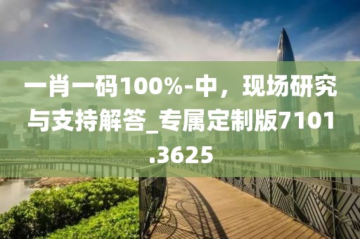 一肖一码100%-中，现场研究与支持解答_专属定制版7101.3625