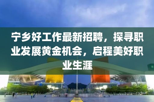 宁乡好工作最新招聘，探寻职业发展黄金机会，启程美好职业生涯