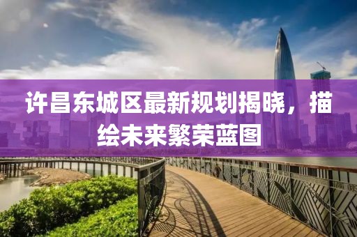 许昌东城区最新规划揭晓，描绘未来繁荣蓝图