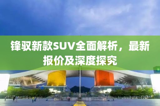 锋驭新款SUV全面解析，最新报价及深度探究