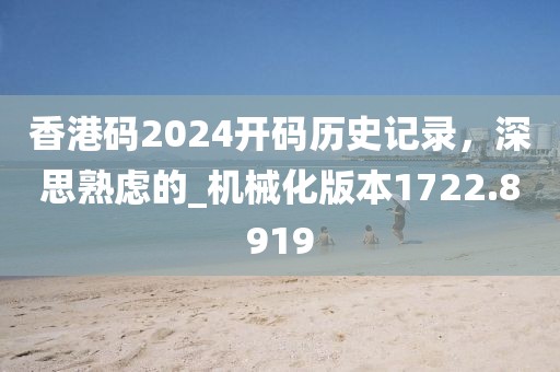 香港码2024开码历史记录，深思熟虑的_机械化版本1722.8919