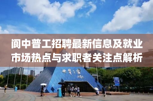 阆中普工招聘最新信息及就业市场热点与求职者关注点解析