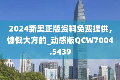 2024新奥正版资料免费提供，慷慨大方的_动感版QCW7004.5439