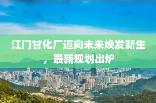 江门甘化厂迈向未来焕发新生，最新规划出炉