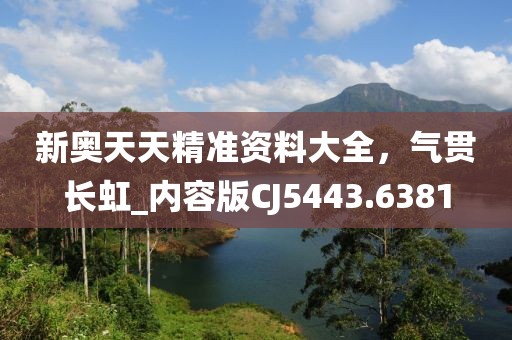 新奥天天精准资料大全，气贯长虹_内容版CJ5443.6381