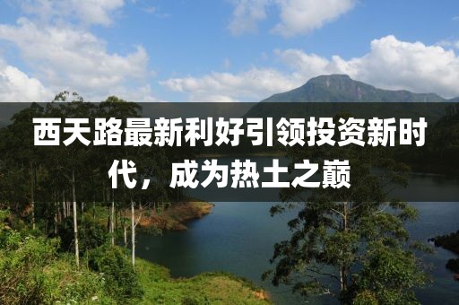 西天路最新利好引领投资新时代，成为热土之巅