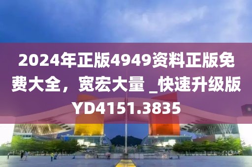 2024年正版4949资料正版免费大全，宽宏大量 _快速升级版YD4151.3835