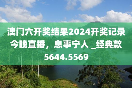 澳门六开奖结果2024开奖记录今晚直播，息事宁人 _经典款5644.5569