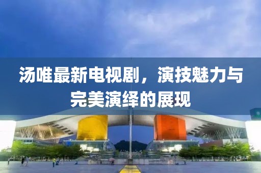 汤唯最新电视剧，演技魅力与完美演绎的展现