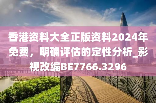 香港资料大全正版资料2024年免费，明确评估的定性分析_影视改编BE7766.3296